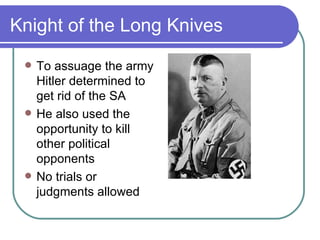 Knight of the Long Knives
    To assuage the army
     Hitler determined to
     get rid of the SA
    He also used the
     opportunity to kill
     other political
     opponents
    No trials or
     judgments allowed
 