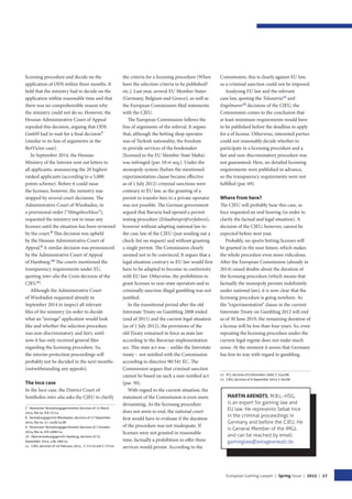 European Gaming Lawyer | Spring Issue | 2015 | 27
Commission, this is clearly against EU law,
so a criminal sanction could not be imposed.
Analysing EU law and the relevant
case law, quoting the Teleautria12
and
Engelmann13
decisions of the CJEU, the
Commission comes to the conclusion that
at least minimum requirements would have
to be published before the deadline to apply
for a of license. Otherwise, interested parties
could not reasonably decide whether to
participate in a licensing procedure and a
fair and non-discriminatory procedure was
not guaranteed. Here, no detailed licensing
requirements were published in advance,
so the transparency requirements were not
fulfilled (par. 69).
Where from here?
The CJEU will probably hear this case, as
Ince requested an oral hearing (in order to
clarify the factual and legal situation). A
decision of the CJEU, however, cannot be
expected before next year.
Probably, no sports betting licenses will
be granted in the near future, which makes
the whole procedure even more ridiculous.
After the European Commission (already in
2014) raised doubts about the duration of
the licensing procedure (which means that
factually the monopoly persists indefinitely
under national law), it is now clear that the
licensing procedure is going nowhere. As
the “experimentation” clause in the current
Interstate Treaty on Gambling 2012 will end
as of 30 June 2019, the remaining duration of
a license will be less than four years. So, even
repeating the licensing procedure under the
current legal regime does not make much
sense. At the moment it seems that Germany
has lost its way with regard to gambling.
12  ECJ, decision of 6 December 2000, C-324/98.
13  CJEU, decision of 9 September 2010, C-64/08.
MARTIN ARENDTS, M.B.L.-HSG,
is an expert for gaming law and
EU law. He represents Sebat Ince
in the criminal proceedings in
Germany and before the CJEU. He
is General Member of the IMGL
and can be reached by email:
gaminglaw@anlageanwalt.de
licensing procedure and decide on the
application of ODS within three months. It
held that the ministry had to decide on the
application within reasonable time and that
there was no comprehensible reason why
the ministry could not do so. However, the
Hessian Administrative Court of Appeal
repealed this decision, arguing that ODS
GmbH had to wait for a final decision7
(similar to its line of arguments in the
BetVictor case).
In September 2014, the Hessian
Ministry of the Interior sent out letters to
all applicants, announcing the 20 highest
ranked applicants (according to a 5,000
points scheme). Before it could issue
the licenses, however, the ministry was
stopped by several court decisions. The
Administrative Court of Wiesbaden, in
a provisional order (“Hängebeschluss”),
requested the ministry not to issue any
licenses until the situation has been reviewed
by the court.8
This decision was upheld
by the Hessian Administrative Court of
Appeal.9
A similar decision was pronounced
by the Administrative Court of Appeal
of Hamburg.10
The courts mentioned the
transparency requirements under EU,
quoting inter alia the Costa decision of the
CJEU11
.
Although the Administrative Court
of Wiesbaden requested already in
September 2014 to inspect all relevant
files of the ministry (in order to decide
what an “average” application would look
like and whether the selection procedure
was non-discriminatory and fair), until
now it has only received general files
regarding the licensing procedure. So,
the interim protection proceedings will
probably not be decided in the next months
(notwithstanding any appeals).
The Ince case
In the Ince case, the District Court of
Sonthofen inter alia asks the CJEU to clarify
7  Hessischer Verwaltungsgerichtshof, decision of 11 March
2014, file no. 8 B 72/14.
8  Verwaltungsgericht Wiesbaden, decision of 17 September
2014, file no. 5 L 1428/14.WI
9  Hessischer Verwaltungsgerichtshof, decision of 7 October
2014, file no. 8 B 1686/14.
10  Oberverwaltungsgericht Hamburg, decision of 22.
September 2014, 4 Bs 189/14.
11  CJEU, decision of 16 February 2012, , C-72/10 and C-77/10
the criteria for a licensing procedure (When
have the selection criteria to be published?
etc.). Last year, several EU Member States
(Germany, Belgium and Greece), as well as
the European Commission filed statements
with the CJEU.
The European Commission follows the
line of arguments of the referral. It argues
that, although the betting shop operator
was of Turkish nationality, the freedom
to provide services of the bookmaker
(licensed in the EU Member State Malta)
was infringed (par. 18 et seq.). Under the
monopoly system (before the mentioned
experimentation clause became effective
as of 1 July 2012) criminal sanctions were
contrary to EU law, as the granting of a
permit to transfer bets to a private operator
was not possible. The German government
argued that Bavaria had opened a permit
testing procedure (Erlaubnisprüfverfahren),
however without adapting national law to
the case law of the CJEU (just sending out a
check-list on request) and without granting
a single permit. The Commission clearly
seemed not to be convinced. It argues that a
legal situation contrary to EU law would first
have to be adapted to become in conformity
with EU law. Otherwise, the prohibition to
grant licenses to non-state operators and to
criminally sanction illegal gambling was not
justified.
In the transitional period after the old
Interstate Treaty on Gambling 2008 ended
(end of 2011) and the current legal situation
(as of 1 July 2012), the provisions of the
old Treaty remained in force as state law
according to the Bavarian implementation
act. This state act was – unlike the Interstate
treaty – not notified with the Commission
according to directive 98/341 EC. The
Commission argues that criminal sanction
cannot be based on such a non-notified act
(par. 50).
With regard to the current situation, the
statement of the Commission is even more
devastating. As the licensing procedure
does not seem to end, the national court
first would have to evaluate if the duration
of the procedure was not inadequate. If
licenses were not granted in reasonable
time, factually a prohibition to offer these
services would persist. According to the
 