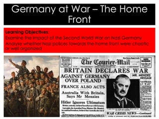 Learning Objectives:
Examine the impact of the Second World War on Nazi Germany
Analyse whether Nazi polices towards the home front were chaotic
or well organized
Germany at War – The Home
Front
 
