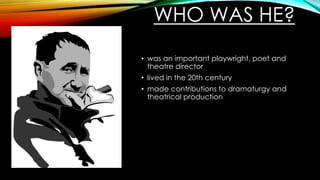 WHO WAS HE?
• was an important playwright, poet and
theatre director
• lived in the 20th century
• made contributions to dramaturgy and
theatrical production
 