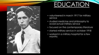 EDUCATION
• volunteered in march 1917 for military
service
• studied medicine and philosophy to
avoid actual military service
• focused on the contemporary literature
• started military service in october 1918
• worked in a military hospital for a few
months
 