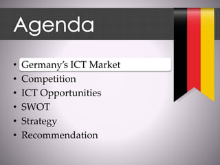• Germany’s ICT Market
• Competition
• ICT Opportunities
• SWOT
• Strategy
• Recommendation
 