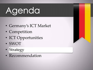 • Germany’s ICT Market
• Competition
• ICT Opportunities
• SWOT
• Strategy
• Recommendation
 