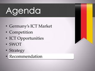 • Germany’s ICT Market
• Competition
• ICT Opportunities
• SWOT
• Strategy
• Recommendation
 