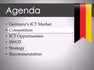 • Germany’s ICT Market
• Competition
• ICT Opportunities
• SWOT
• Strategy
• Recommendation
 