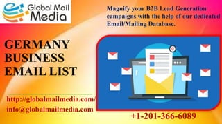 GERMANY
BUSINESS
EMAIL LIST
http://globalmailmedia.com/
info@globalmailmedia.com
Magnify your B2B Lead Generation
campaigns with the help of our dedicated
Email/Mailing Database.
+1-201-366-6089
 