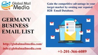 GERMANY
BUSINESS
EMAIL LIST
http://globalmailmedia.com/
info@globalmailmedia.com
Gain the competitive advantage in your
target market by owning our reputed
B2B Email Database.
+1-201-366-6089
 