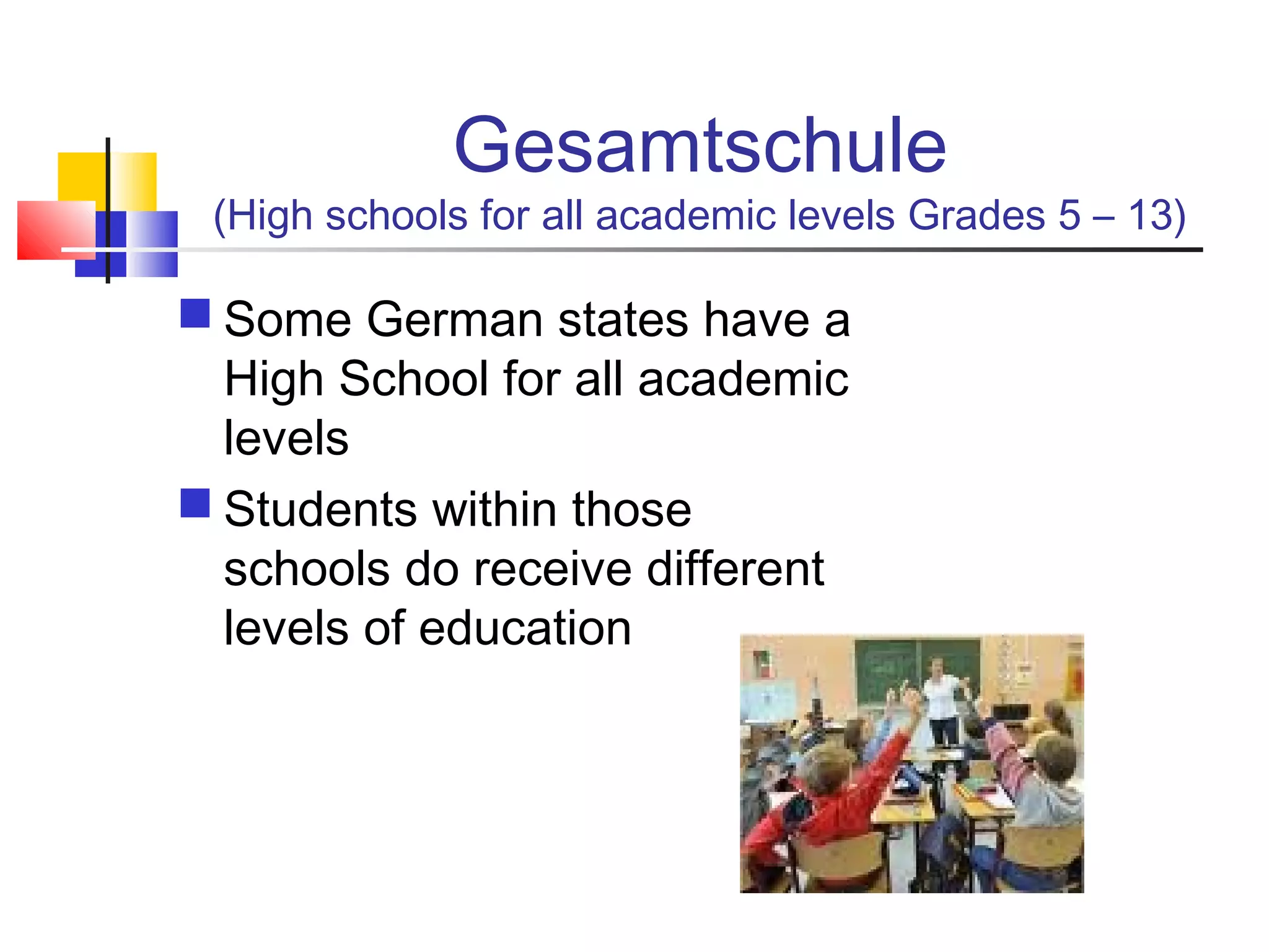 Gesamtschule
(High schools for all academic levels Grades 5 – 13)
 Some German states have a
High School for all academic
levels
 Students within those
schools do receive different
levels of education
 
