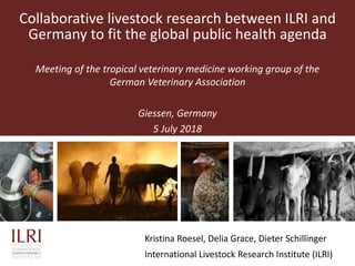 Collaborative livestock research between ILRI and
Germany to fit the global public health agenda
Meeting of the tropical veterinary medicine working group of the
German Veterinary Association
Giessen, Germany
5 July 2018
Kristina Roesel, Delia Grace, Dieter Schillinger
International Livestock Research Institute (ILRI)
 