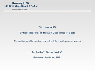 Germany in 3D: Critical Mass Reach through Economies of Scale The coalition benefits from the perspective of the founding member projects Jan Jan Northoff  •  Sandra Lendorf Metameets – Dublin, May 2010 