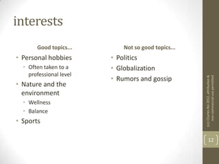 interests
       Good topics...        Not so good topics...
• Personal hobbies       • Politics
  • Often taken to a     • Globalization
    professional level
                         • Rumors and gossip




                                                     (cc) Charles Rei 2012, attribution &
                                                          non-commercial use permitted
• Nature and the
  environment
  • Wellness
  • Balance
• Sports

                                                            12
 