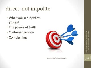 direct, not impolite
• What you see is what
  you get
• The power of truth
• Customer service




                                                         (cc) Charles Rei 2012, attribution &
                                                              non-commercial use permitted
• Complaining




                         Source: http://mixedmedia.pro          15
 