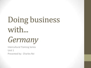 Doing business
with...
Germany
Intercultural Training Series
Unit 1
Presented by: Charles Rei
 