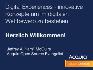 Digital Experiences - innovative
Konzepte um im digitalen
Wettbewerb zu bestehen
Herzlich Willkommen!
Jeﬀrey A. “jam” McGuire
Acquia Open Source Evangelist

 