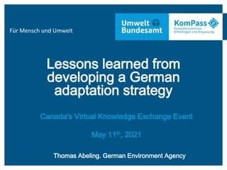 Für Mensch und Umwelt
Lessons learned from
developing a German
adaptation strategy
Canada’s Virtual Knowledge Exchange Event
May 11th, 2021
Thomas Abeling. German Environment Agency
 