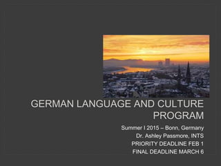 Summer I 2015 – Bonn, Germany
Dr. Ashley Passmore, INTS
PRIORITY DEADLINE FEB 1
FINAL DEADLINE MARCH 6
GERMAN LANGUAGE AND CULTURE
PROGRAM
 