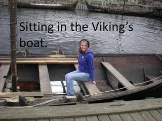 Sitting in the Viking’s
boat.
 