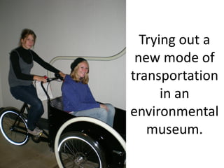 Trying out a
 new mode of
transportation
      in an
environmental
   museum.
 