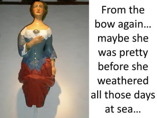 From the
 bow again…
 maybe she
  was pretty
  before she
 weathered
all those days
    at sea…
 