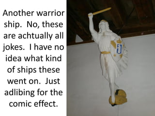 Another warrior
ship. No, these
are achtually all
jokes. I have no
 idea what kind
  of ships these
  went on. Just
 adlibing for the
  comic effect.
 