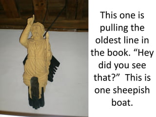 This one is
  pulling the
 oldest line in
the book. “Hey
  did you see
 that?” This is
 one sheepish
     boat.
 
