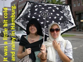 It was a little bit cold
and rainy in Hamburg.
 