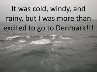 It was cold, windy, and
 rainy, but I was more than
excited to go to Denmark!!!
 