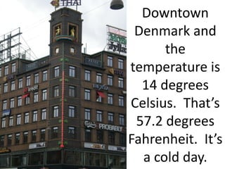 Downtown
 Denmark and
      the
temperature is
  14 degrees
Celsius. That’s
 57.2 degrees
Fahrenheit. It’s
  a cold day.
 
