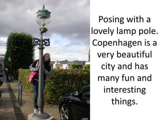 Posing with a
lovely lamp pole.
 Copenhagen is a
  very beautiful
   city and has
  many fun and
    interesting
      things.
 
