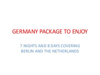 GERMANY PACKAGE TO ENJOY
7 NIGHTS AND 8 DAYS COVERING
BERLIN AND THE NETHERLANDS

 