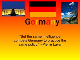 G e r m a n y “But the same intelligence compels Germany to practice the same policy.” –Pierre Laval 