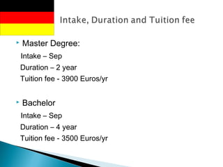  Master Degree:
Intake – Sep
Duration – 2 year
Tuition fee - 3900 Euros/yr
 Bachelor
Intake – Sep
Duration – 4 year
Tuition fee - 3500 Euros/yr
 