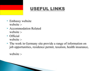  Embassy website
website :-
 Accommodation Related
website :-
 Official
website :-
 The work in Germany site provide a range of information on
job opportunities, residence permit, taxation, health insurance,
website :-
 