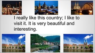 I really like this country; I like to 
visit it. It is very beautiful and 
interesting. 
 