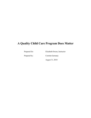 A Quality Child Care Program Does Matter

    Prepared for:   Elizabeth Owens, Instructor

    Prepared by:    Corretta Germany

                    August 31, 2010
 