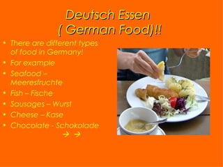 Deutsch Essen  ( German Food)!! There are different types of food in Germany!  For example  Seafood – Meeresfruchte Fish – Fische  Sausages – Wurst  Cheese – Kase Chocolate - Schokolade       