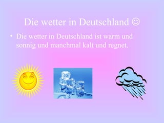Die wetter in Deutschland   Die wetter in Deutschland ist warm und sonnig und manchmal kalt und regnet. 