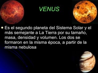 VENUS Es el segundo planeta del Sistema Solar y el más semejante a La Tierra por su tamaño, masa, densidad y volumen. Los dos se formaron en la misma época, a partir de la misma nebulosa  
