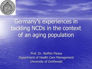 Germany’s experiences in
tackling NCDs in the context
   of an aging population


          Prof. Dr. Steffen Flessa
   Department of Health Care Management
          University of Greifswald
 