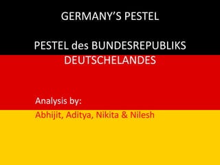 GERMANY’S PESTELPESTEL des BUNDESREPUBLIKS DEUTSCHELANDES  Analysis by:  Abhijit, Aditya, Nikita & Nilesh 