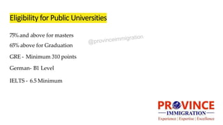 Eligibility for Public Universities
75%and above for masters
65% above for Graduation
GRE - Minimum 310 points
German- B1 ...