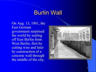 5
Burlin Wall
On Aug. 13, 1961, the
East German
government surprised
the world by sealing
off East Berlin from
West Berlin, first by
cutting wire and later
by construction of a
concrete wall through
the middle of the city.
 