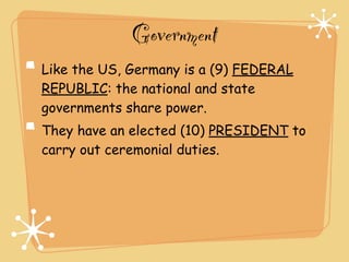 Government
Like the US, Germany is a (9) FEDERAL
REPUBLIC: the national and state
governments share power.
They have an elected (10) PRESIDENT to
carry out ceremonial duties.
 