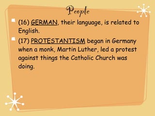 People
(16) GERMAN, their language, is related to
English.
(17) PROTESTANTISM began in Germany
when a monk, Martin Luther, led a protest
against things the Catholic Church was
doing.
 