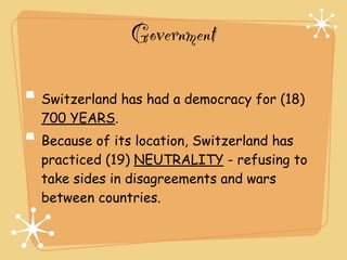 Government

Switzerland has had a democracy for (18)
700 YEARS.
Because of its location, Switzerland has
practiced (19) NEUTRALITY - refusing to
take sides in disagreements and wars
between countries.
 