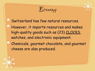 Economy
Switzerland has few natural resources.
However, it imports resources and makes
high-quality goods such as (23) CLOCKS,
watches, and electronic equipment.
Chemicals, gourmet chocolate, and gourmet
cheese are also produced.
 
