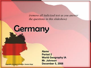 Germany Name Period 2 World Geography IA Mr. Johnson December 5, 2008 (remove all italicized text as you answer the questions in this slideshow) Copyright, Concept & Creation: Geetesh Bajaj 