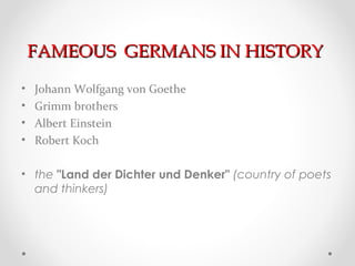 FAMEOUS GERMANS IN HISTORY
•   Johann Wolfgang von Goethe
•   Grimm brothers
•   Albert Einstein
•   Robert Koch

• the "Land der Dichter und Denker" (country of poets
  and thinkers)
 