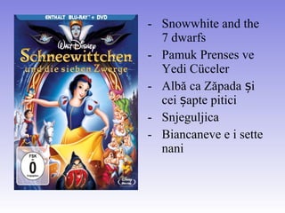 - Snowwhite and the
7 dwarfs
- Pamuk Prenses ve
Yedi Cüceler
- Albă ca Zăpada iș
cei apte piticiș
- Snjeguljica
- Biancaneve e i sette
nani
 