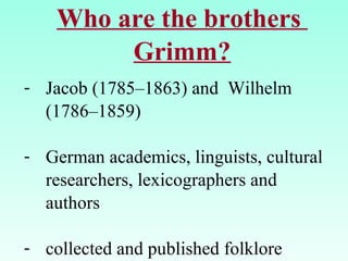 Who are the brothers
Grimm?
- Jacob (1785–1863) and Wilhelm
(1786–1859)
- German academics, linguists, cultural
researchers, lexicographers and
authors
- collected and published folklore
 